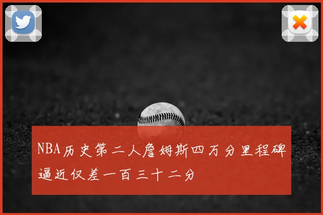 NBA历史第二人詹姆斯四万分里程碑逼近仅差一百三十二分