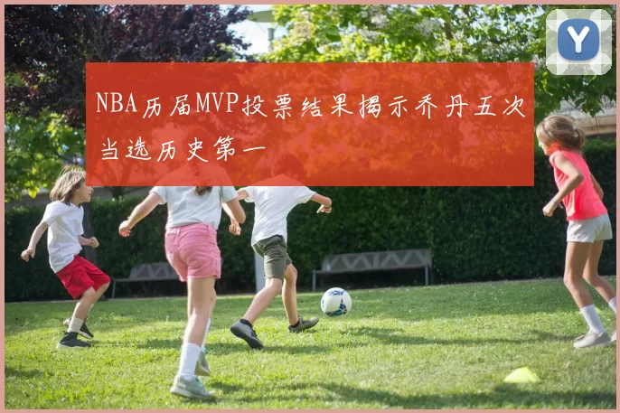 NBA历届MVP投票结果揭示乔丹五次当选历史第一
