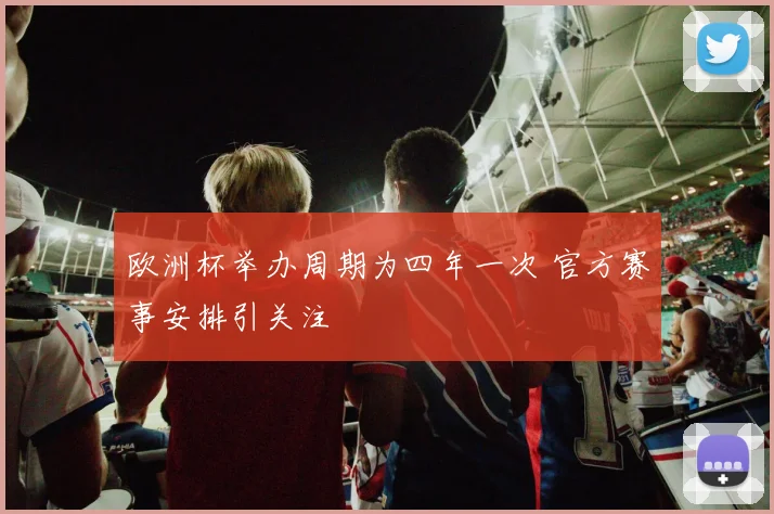 欧洲杯举办周期为四年一次 官方赛事安排引关注