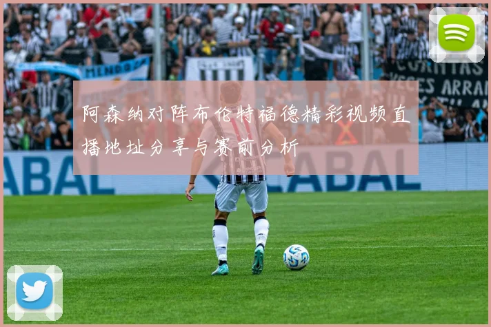 阿森纳对阵布伦特福德精彩视频直播地址分享与赛前分析