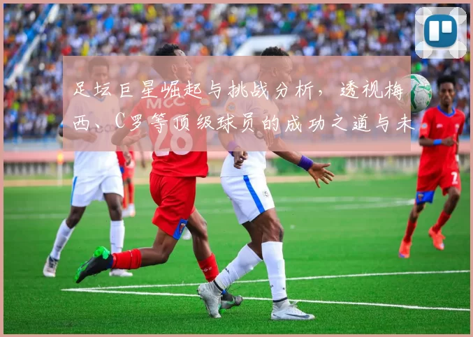 足坛巨星崛起与挑战分析，透视梅西、C罗等顶级球员的成功之道与未来动向