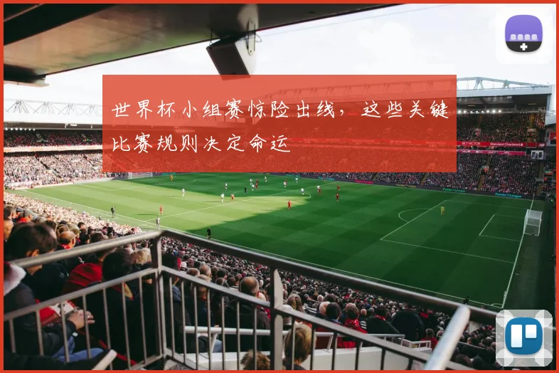 世界杯小组赛惊险出线,这些关键比赛规则决定命运