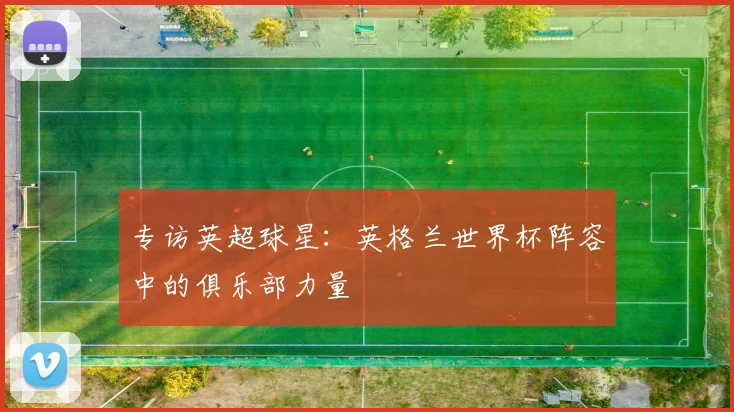 专访英超球星:英格兰世界杯阵容中的俱乐部力量
