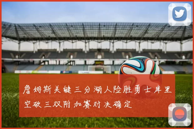 詹姆斯关键三分湖人险胜勇士库里空砍三双附加赛对决确定