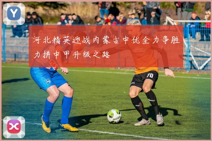 河北精英迎战内蒙古中优全力争胜力拼中甲升级之路