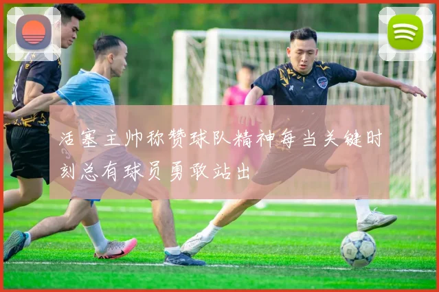 活塞主帅称赞球队精神每当关键时刻总有球员勇敢站出