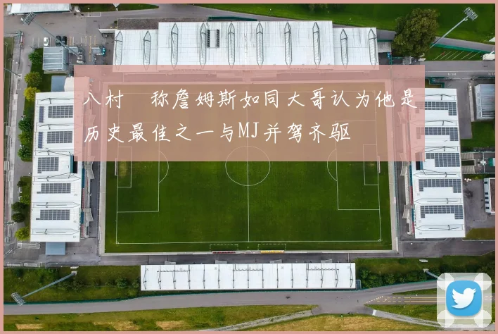 八村塁称詹姆斯如同大哥认为他是历史最佳之一与MJ并驾齐驱