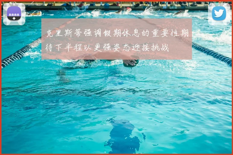 克里斯蒂强调假期休息的重要性期待下半程以更强姿态迎接挑战