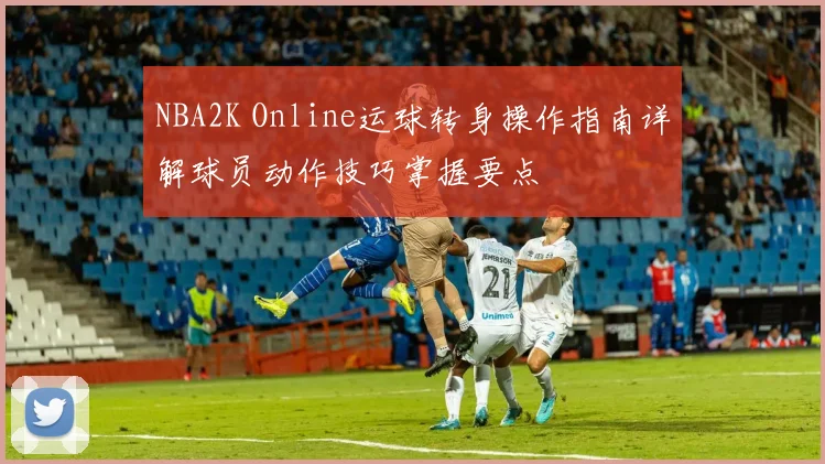 NBA2K Online运球转身操作指南详解球员动作技巧掌握要点