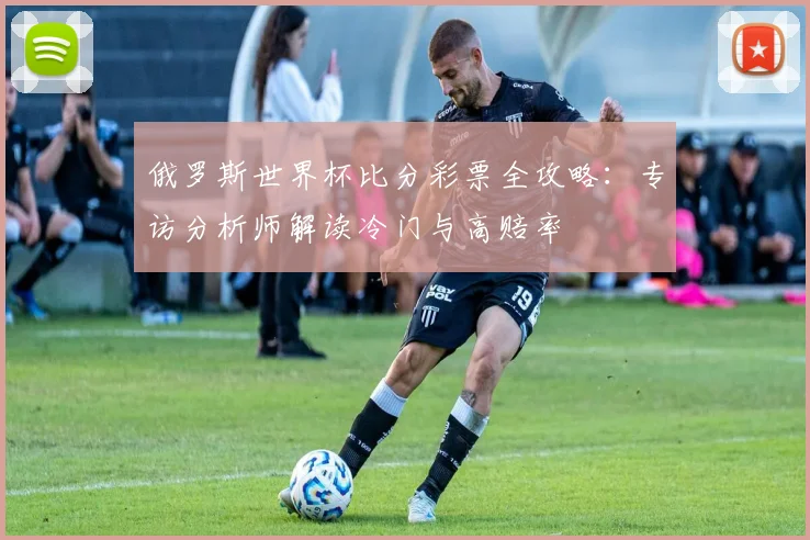 俄罗斯世界杯比分彩票全攻略:专访分析师解读冷门与高赔率