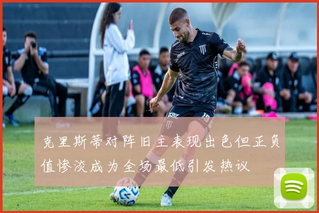 克里斯蒂对阵旧主表现出色但正负值惨淡成为全场最低引发热议
