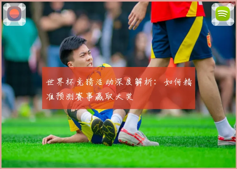 世界杯竞猜活动深度解析:如何精准预测赛事赢取大奖