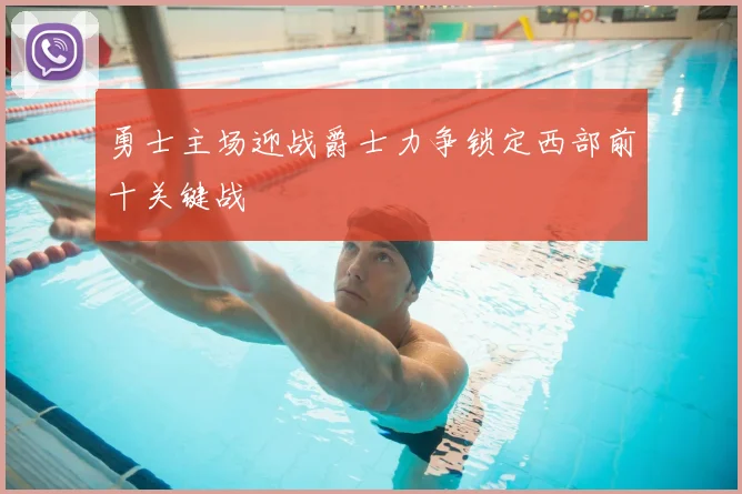 勇士主场迎战爵士力争锁定西部前十关键战