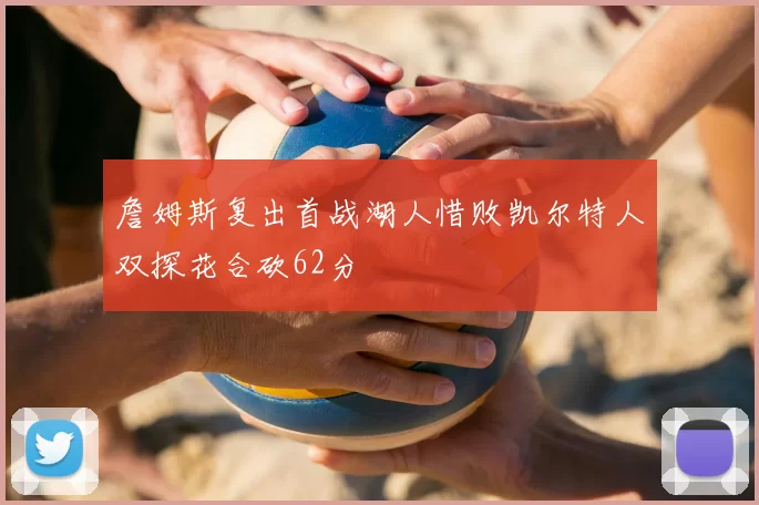 詹姆斯复出首战湖人惜败凯尔特人双探花合砍62分