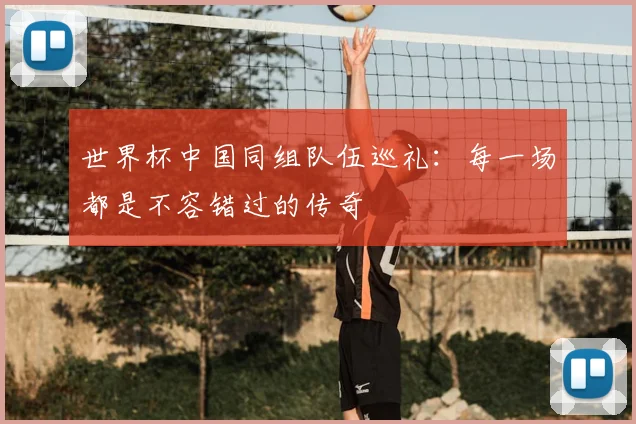 世界杯中国同组队伍巡礼：每一场都是不容错过的传奇