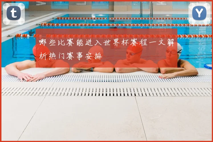 哪些比赛能进入世界杯赛程一文解析热门赛事安排