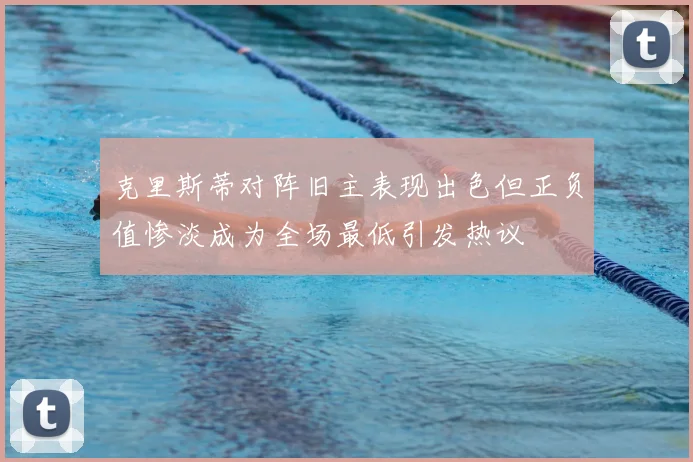 克里斯蒂对阵旧主表现出色但正负值惨淡成为全场最低引发热议