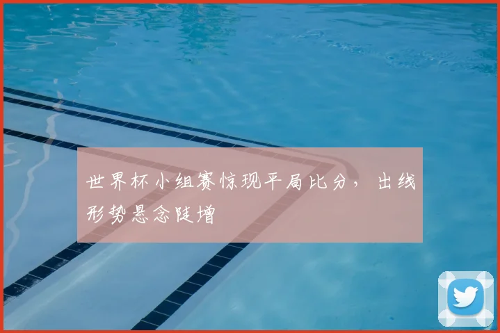 世界杯小组赛惊现平局比分,出线形势悬念陡增