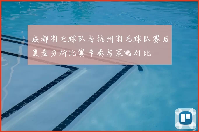 成都羽毛球队与杭州羽毛球队赛后复盘分析比赛节奏与策略对比