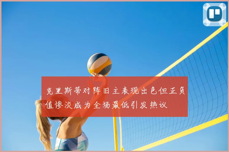克里斯蒂对阵旧主表现出色但正负值惨淡成为全场最低引发热议