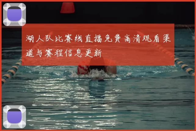 湖人队比赛线直播免费高清观看渠道与赛程信息更新