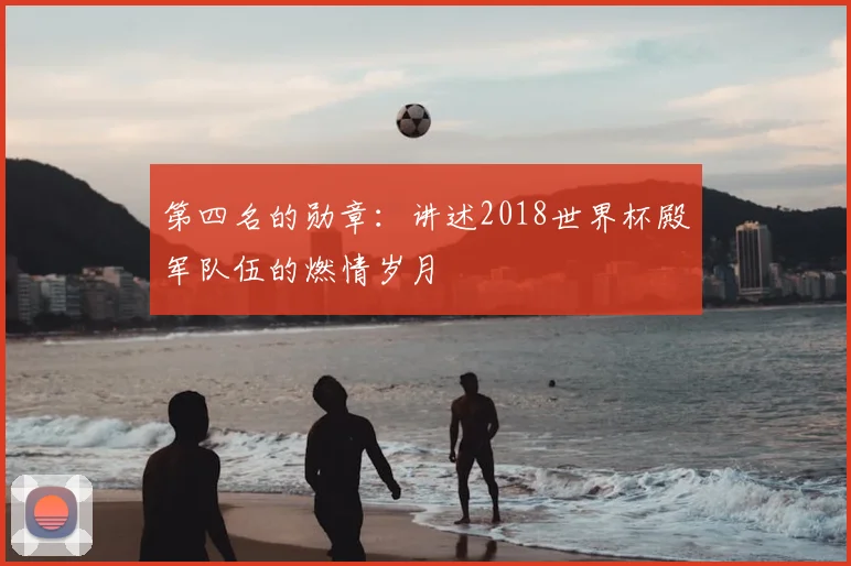 第四名的勋章:讲述2018世界杯殿军队伍的燃情岁月