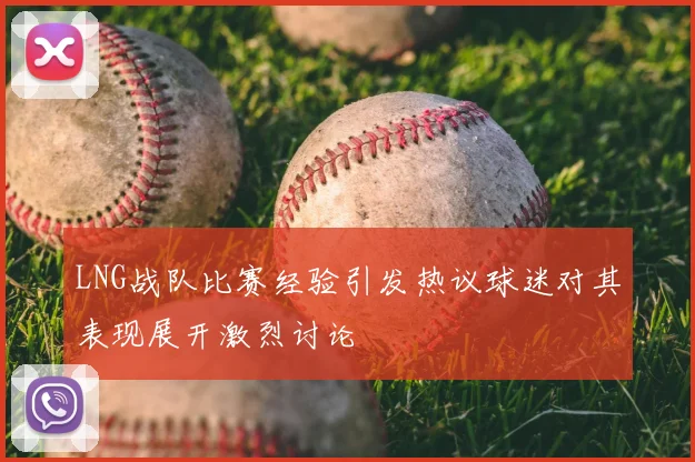 LNG战队比赛经验引发热议球迷对其表现展开激烈讨论