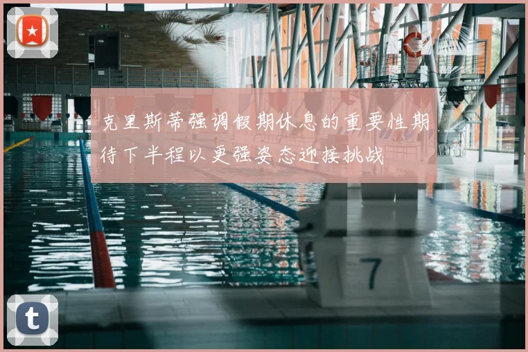 克里斯蒂强调假期休息的重要性期待下半程以更强姿态迎接挑战
