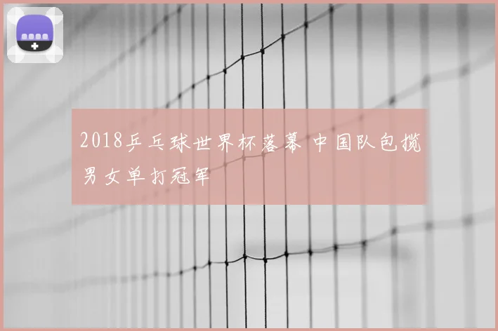 2018乒乓球世界杯落幕 中国队包揽男女单打冠军