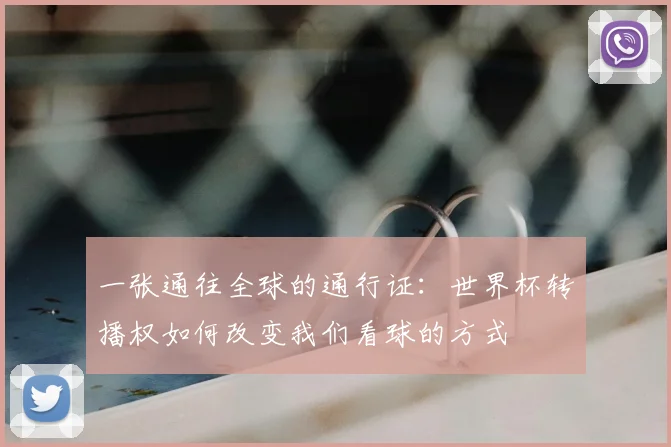 一张通往全球的通行证：世界杯转播权如何改变我们看球的方式