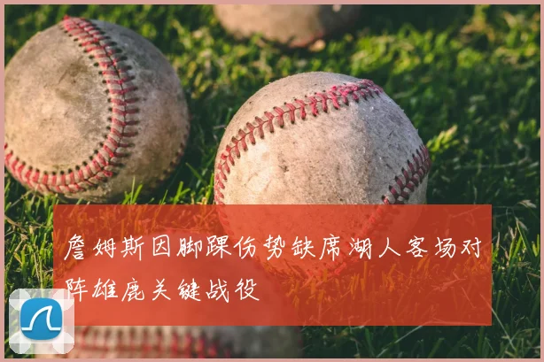 詹姆斯因脚踝伤势缺席湖人客场对阵雄鹿关键战役