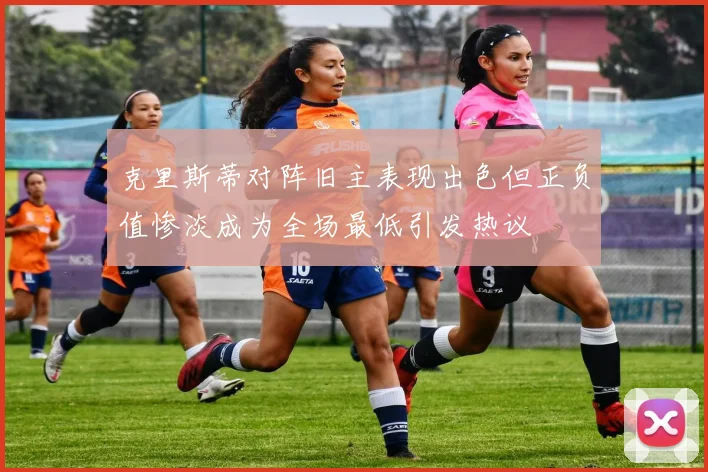 克里斯蒂对阵旧主表现出色但正负值惨淡成为全场最低引发热议