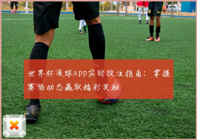 世界杯滚球app实时投注指南:掌握赛场动态赢取精彩奖励