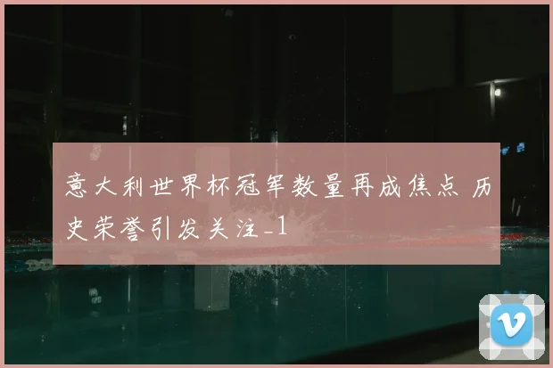 意大利世界杯冠军数量再成焦点 历史荣誉引发关注_1