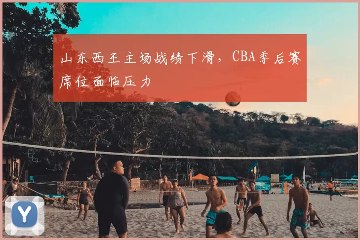 山东西王主场战绩下滑，CBA季后赛席位面临压力