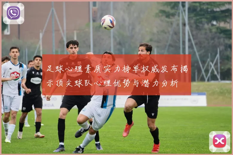 足球心理素质实力榜单权威发布揭示顶尖球队心理优势与潜力分析