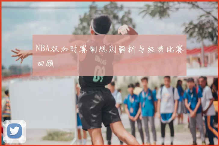 NBA双加时赛制规则解析与经典比赛回顾