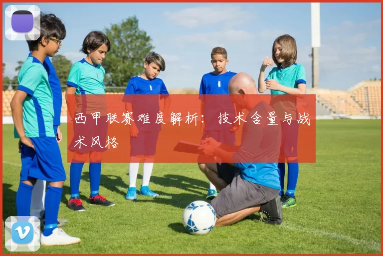 西甲联赛难度解析：技术含量与战术风格