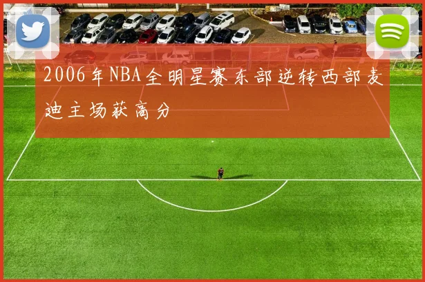 2006年NBA全明星赛东部逆转西部麦迪主场获高分
