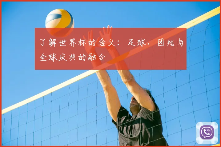 了解世界杯的含义:足球、团结与全球庆典的融合