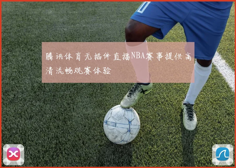 腾讯体育无插件直播NBA赛事提供高清流畅观赛体验