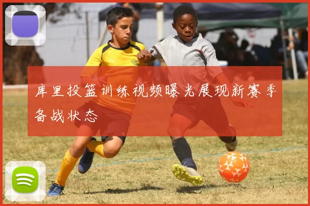库里投篮训练视频曝光展现新赛季备战状态