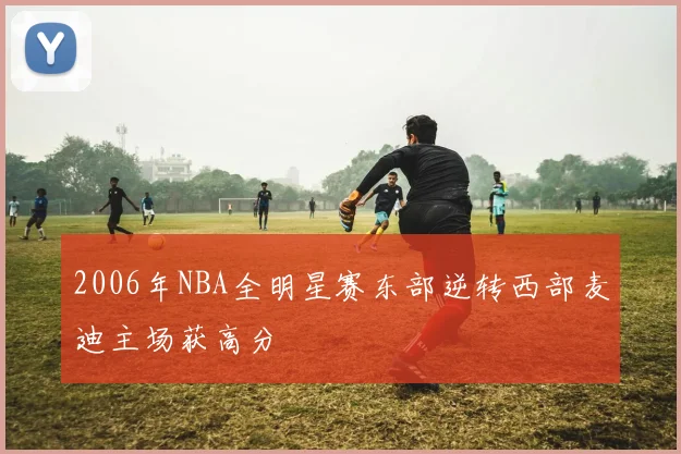 2006年NBA全明星赛东部逆转西部麦迪主场获高分