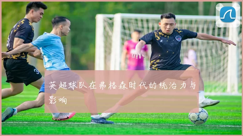 英超球队在弗格森时代的统治力与影响