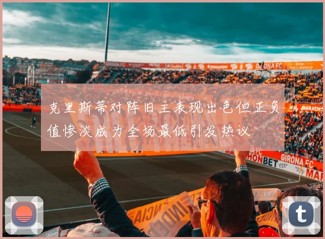 克里斯蒂对阵旧主表现出色但正负值惨淡成为全场最低引发热议