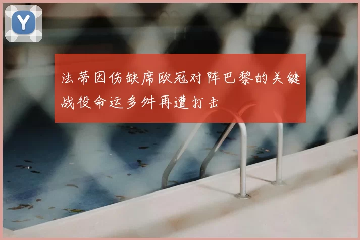 法蒂因伤缺席欧冠对阵巴黎的关键战役命运多舛再遭打击