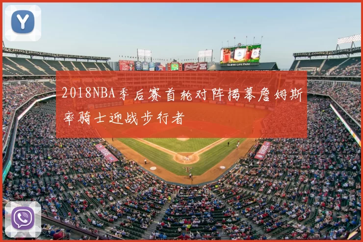 2018NBA季后赛首轮对阵揭幕詹姆斯率骑士迎战步行者