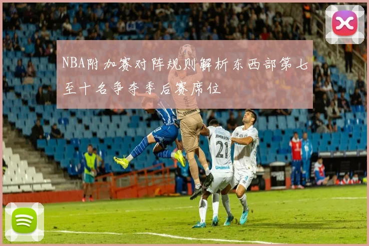 NBA附加赛对阵规则解析东西部第七至十名争夺季后赛席位