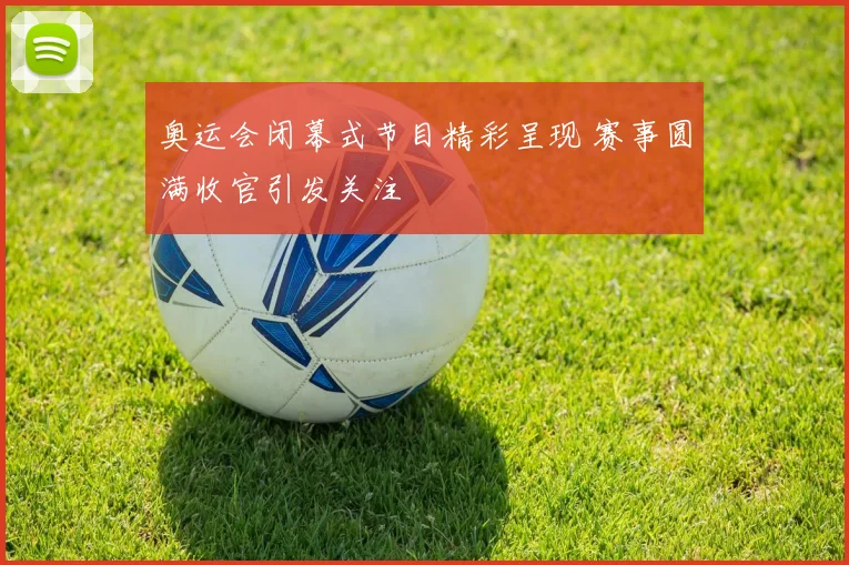 奥运会闭幕式节目精彩呈现 赛事圆满收官引发关注