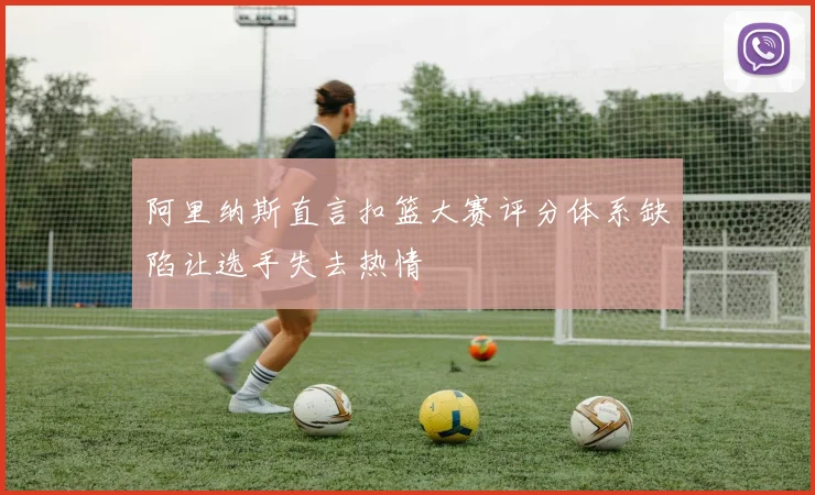 阿里纳斯直言扣篮大赛评分体系缺陷让选手失去热情